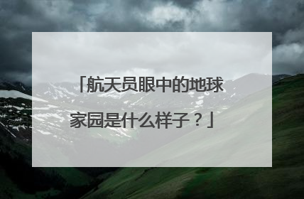 航天员眼中的地球家园是什么样子？