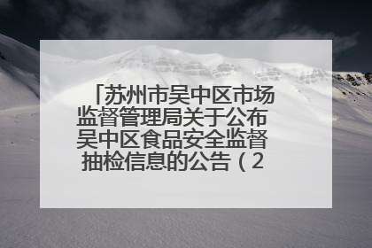 苏州市吴中区市场监督管理局关于公布吴中区食品安全监督抽检信息的公告（2025年第四期）