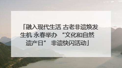 融入现代生活 古老非遗焕发生机 永春举办 “文化和自然遗产日” 非遗快闪活动