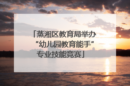 蒸湘区教育局举办“幼儿园教育能手”专业技能竞赛
