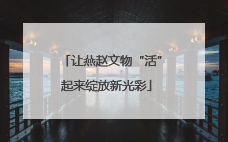 让燕赵文物“活”起来绽放新光彩