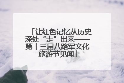 让红色记忆从历史深处“走”出来——第十三届八路军文化旅游节见闻