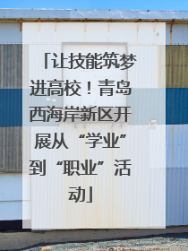 让技能筑梦进高校！青岛西海岸新区开展从“学业”到“职业”活动