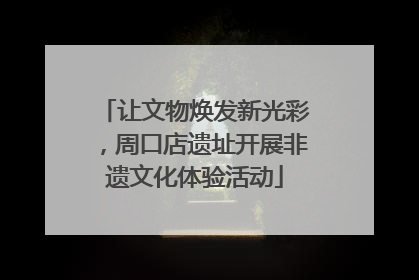 让文物焕发新光彩，周口店遗址开展非遗文化体验活动