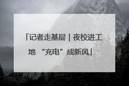 记者走基层｜夜校进工地 “充电”成新风