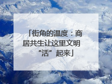 街角的温度：商居共生让这里文明“活”起来