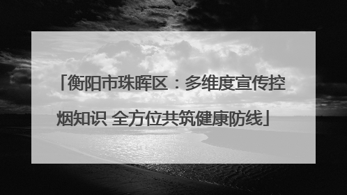 衡阳市珠晖区：多维度宣传控烟知识 全方位共筑健康防线