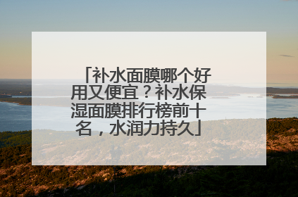 补水面膜哪个好用又便宜？补水保湿面膜排行榜前十名，水润力持久