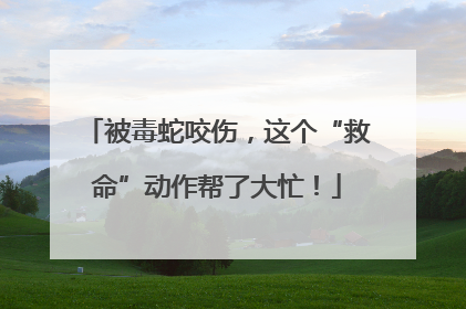 被毒蛇咬伤，这个“救命”动作帮了大忙！