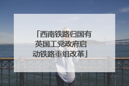 西南铁路归国有 英国工党政府启动铁路重组改革