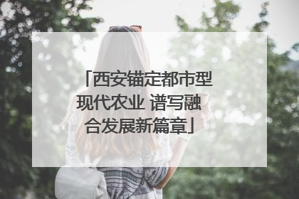 西安锚定都市型现代农业 谱写融合发展新篇章