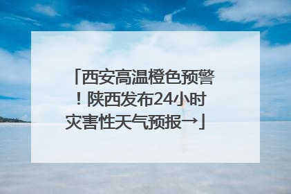 西安高温橙色预警！陕西发布24小时灾害性天气预报→