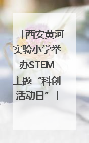 西安黄河实验小学举办STEM主题“科创活动日”