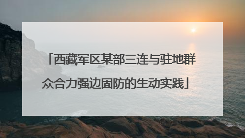西藏军区某部三连与驻地群众合力强边固防的生动实践