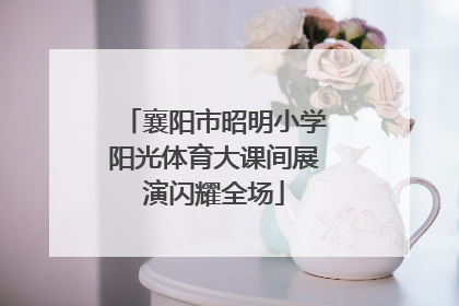 襄阳市昭明小学阳光体育大课间展演闪耀全场