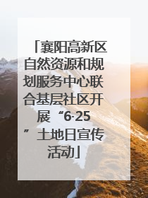 襄阳高新区自然资源和规划服务中心联合基层社区开展“6·25”土地日宣传活动