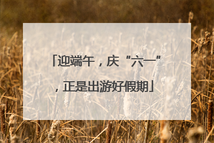 迎端午，庆“六一”，正是出游好假期