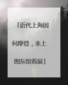 近代上海因何摩登，来上图东馆看展