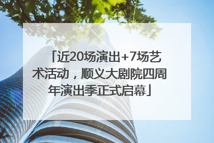 近20场演出+7场艺术活动，顺义大剧院四周年演出季正式启幕