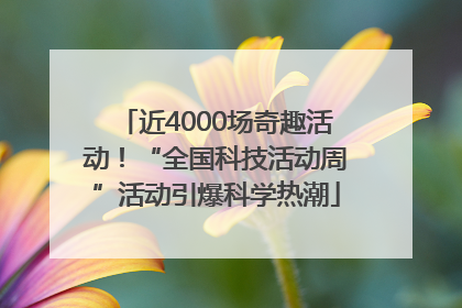近4000场奇趣活动！“全国科技活动周”活动引爆科学热潮