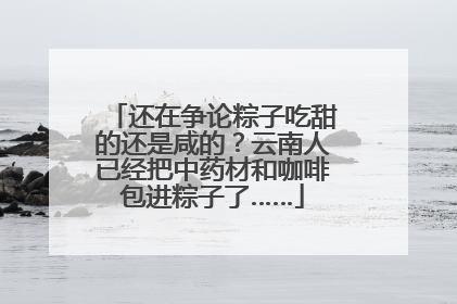 还在争论粽子吃甜的还是咸的？云南人已经把中药材和咖啡包进粽子了……