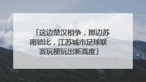 这边楚汉相争，那边苏南德比，江苏城市足球联赛玩梗玩出新高度