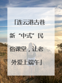 连云港古巷新“中式”民俗课堂，让老外爱上端午