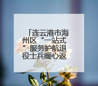 连云港市海州区“一站式”服务护航退役士兵暖心返乡