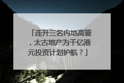 连升三名内地高管，太古地产为千亿港元投资计划护航？