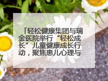 轻松健康集团与瑞金医院举行“轻松成长”儿童健康成长行动，聚焦患儿心理与成长支持