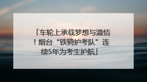 车轮上承载梦想与温情！烟台“铁骑护考队”连续5年为考生护航