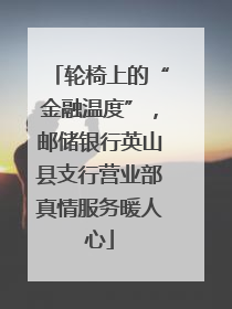 轮椅上的“金融温度”，邮储银行英山县支行营业部真情服务暖人心