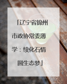 辽宁省锦州市政协常委薄学：续化石情 圆生态梦