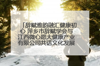 辞赋雅韵融汇健康初心 萍乡市辞赋学会与江西微心愿大健康产业有限公司共话文化发展新篇（图）