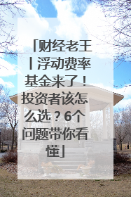 财经老王丨浮动费率基金来了！投资者该怎么选？6个问题带你看懂