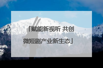 赋能新视听 共创微短剧产业新生态