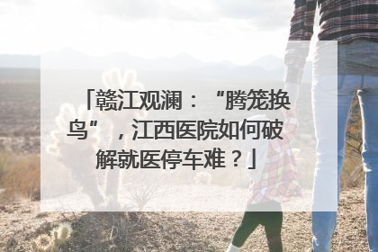 赣江观澜：“腾笼换鸟”，江西医院如何破解就医停车难？