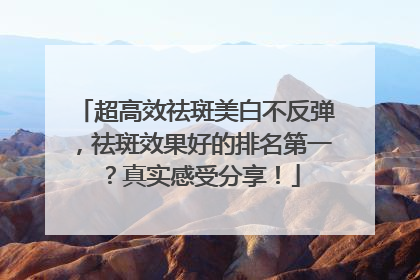 超高效祛斑美白不反弹，祛斑效果好的排名第一？真实感受分享！