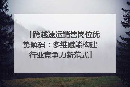 跨越速运销售岗位优势解码：多维赋能构建行业竞争力新范式