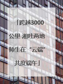 跨越3000公里 湘吐两地师生在“云端”共度端午