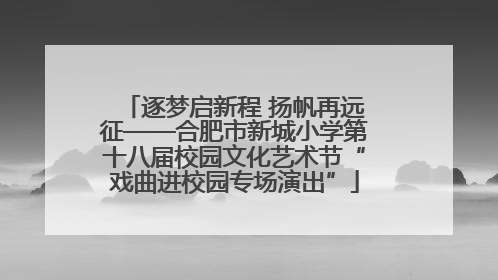 逐梦启新程 扬帆再远征——合肥市新城小学第十八届校园文化艺术节“戏曲进校园专场演出”