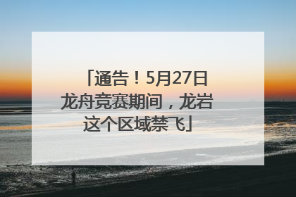 通告！5月27日龙舟竞赛期间，龙岩这个区域禁飞