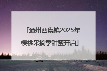 通州西集镇2025年樱桃采摘季甜蜜开启