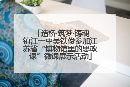 造桥·筑梦·铸魂 镇江一中吴铁俊参加江苏省“博物馆里的思政课”微课展示活动