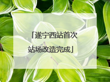 遂宁西站首次站场改造完成