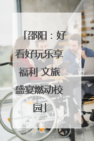 邵阳：好看好玩乐享福利 文旅盛宴燃动校园