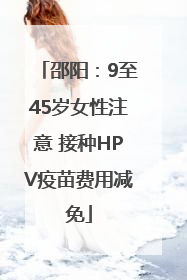 邵阳：9至45岁女性注意 接种HPV疫苗费用减免