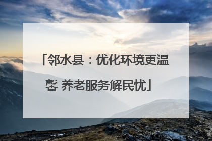 邻水县：优化环境更温馨 养老服务解民忧