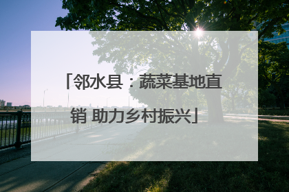 邻水县：蔬菜基地直销 助力乡村振兴