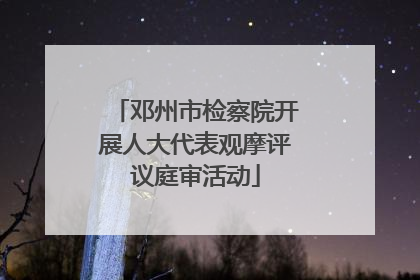 邓州市检察院开展人大代表观摩评议庭审活动